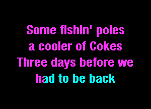 Some fishin' poles
a cooler of Cakes

Three days before we
had to be back