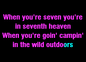 When you're seven you're
in seventh heaven
When you're goin' campin'
in the wild outdoors