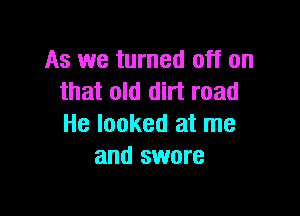 As we turned off on
that old dirt road

He looked at me
and swore