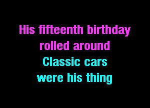 His fifteenth birthday
rolled around

Classic cars
were his thing