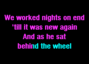 We worked nights on end
'till it was new again
And as he sat
behind the wheel