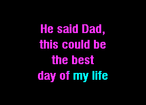 He said Dad,
this could be

the best
day of my life