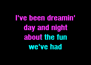 I've been dreamin'
day and night

about the fun
we've had