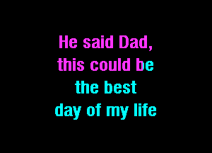 He said Dad,
this could be

the best
day of my life