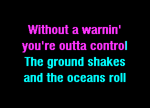 Without a warnin'
you're outta control
The ground shakes
and the oceans roll