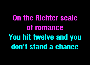 0n the Richter scale
of romance
You hit twelve and you
don't stand a chance