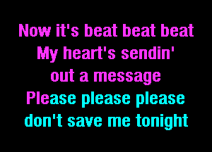 Now it's beat beat beat
My heart's sendin'
out a message
Please please please
don't save me tonight