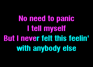 No need to panic
I tell myself
But I never felt this feelin'
with anybody else