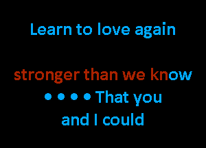 Learn to love again

stronger than we know
0 0 0 0 That you
and I could