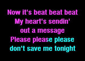 Now it's beat beat beat
My heart's sendin'
out a message
Please please please
don't save me tonight