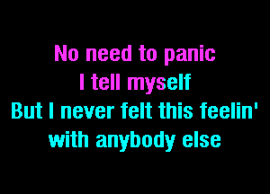 No need to panic
I tell myself
But I never felt this feelin'
with anybody else