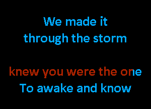 We made it
through the storm

knew you were the one
To awake and know