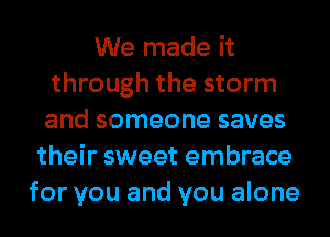 We made it
through the storm
and someone saves
their sweet embrace
for you and you alone