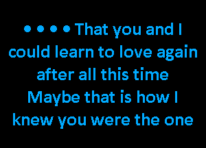 0 0 0 0 That you and I
could learn to love again
after all this time
Maybe that is how I
knew you were the one