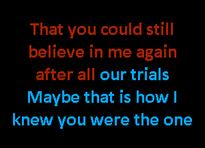 That you could still
believe in me again
after all our trials
Maybe that is how I
knew you were the one