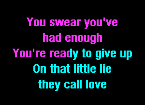 You swear you've
had enough

You're ready to give up
On that little lie
they call love