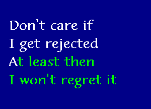 Don't care if
I get rejected

At least then
I won't regret it