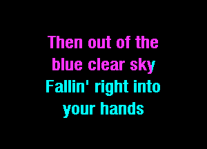 Then out of the
blue clear sky

Fallin' right into
your hands