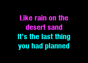 Like rain on the
desert sand

It's the last thing
you had planned