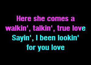 Here she comes a
walkin', talkin', true love

Sayin', I been lookin'
for you love