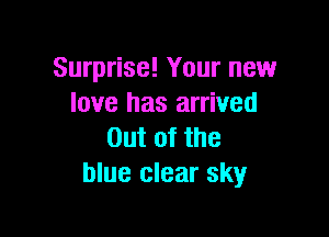 Surprise! Your new
love has arrived

Out of the
blue clear sky