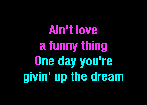 Ain't love
a funny thing

One day you're
givin' up the dream