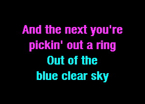 And the next you're
pickin' out a ring

Out of the
blue clear sky