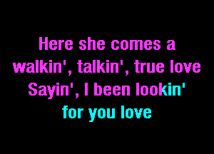 Here she comes a
walkin', talkin', true love

Sayin', I been lookin'
for you love