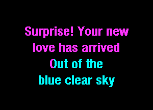 Surprise! Your new
love has arrived

Out of the
blue clear sky