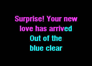 Surprise! Your new
love has arrived

Out of the
blue clear