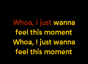 Whoa, I just wanna

feel this moment
Whoa, I just wanna
feel this moment