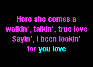 Here she comes a
walkin', talkin', true love

Sayin', I been lookin'
for you love