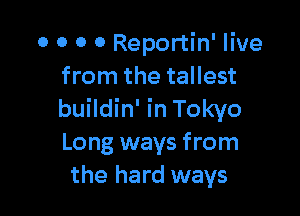 o o 0 0 Reportin' live
from the tallest

buildin' in Tokyo
Long ways from
the hard ways