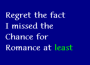 Regret the fact
I missed the

Chance for
Romance at least