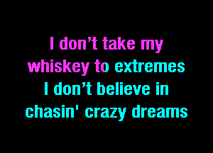 I don't take my
whiskey to extremes
I don't believe in
chasin' crazy dreams