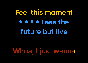 Feel this moment
0 o o 0 I see the

future but live

Whoa, I just wanna