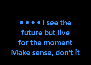 oooalseethe

future but live
for the moment
Make sense, don't it