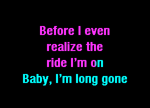 Before I even
realize the

ride Pm on
Baby, I'm long gone