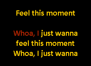 Feel this moment

Whoa, I just wanna
feel this moment
Whoa, I just wanna