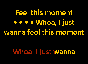 Feel this moment
0 0 o o Whoa, I just
wanna feel this moment

Whoa, I just wanna