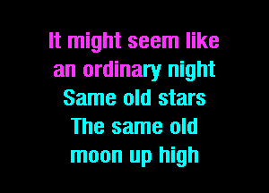 It might seem like
an ordinary night
Same old stars
The same old

moon up high I