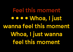 Feel this moment
0 0 0 0 Whoa, I just
wanna feel this moment
Whoa, I just wanna
feel this moment