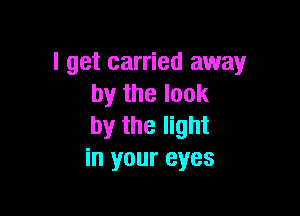 I get carried away
by the look

by the light
in your eyes