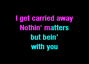 I get carried away
Nothin' matters

but beiw
with you