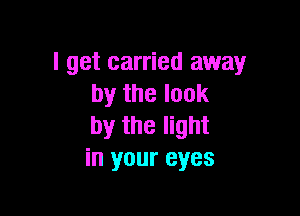 I get carried away
by the look

by the light
in your eyes