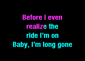 Before I even
realize the

ride Pm on
Baby, I'm long gone