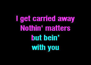 I get carried away
Nothin' matters

but beiw
with you