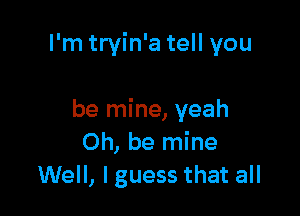 I'm tryin'a tell you

be mine, yeah
Oh, be mine
Well, lguess that all