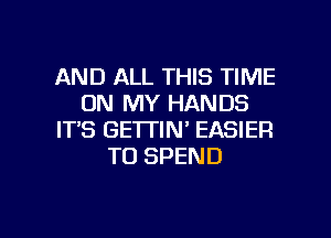 AND ALL THIS TIME
ON MY HANDS
IT'S GETTIN' EASIER
TU SPEND

g