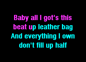 Baby all I got's this
heat up leather bag
And everything I own
don't fill up half

g